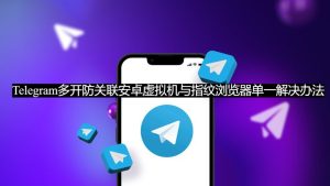 Telegram多开防关联安卓虚拟机与指纹浏览器单一解决办法