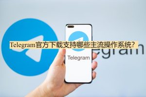 Telegram官方下载支持哪些主流操作系统?