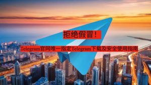 拒绝假冒！Telegram官网唯一指定Telegram下载及安全使用指南