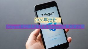 2026年更新：Telegram官网最新版本及Telegram下载安装步骤