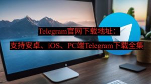 Telegram官网下载地址：支持安卓、iOS、PC端Telegram下载全集