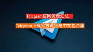 Telegram官网资源汇总：Telegram下载官方链接与中文包合集