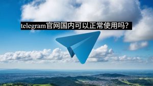 telegram官网国内可以正常使用吗？