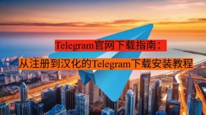 Telegram官网下载指南：从注册到汉化的Telegram下载安装教程